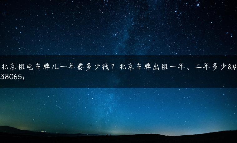 北京租电车牌儿一年要多少钱？北京车牌出租一年、二年多少钱