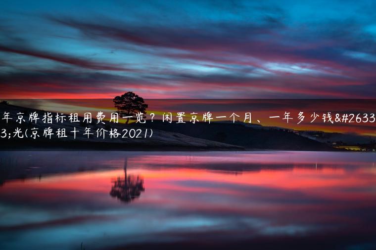 年京牌指标租用费用一览？闲置京牌一个月、一年多少钱曝光(京牌租十年价格2021)