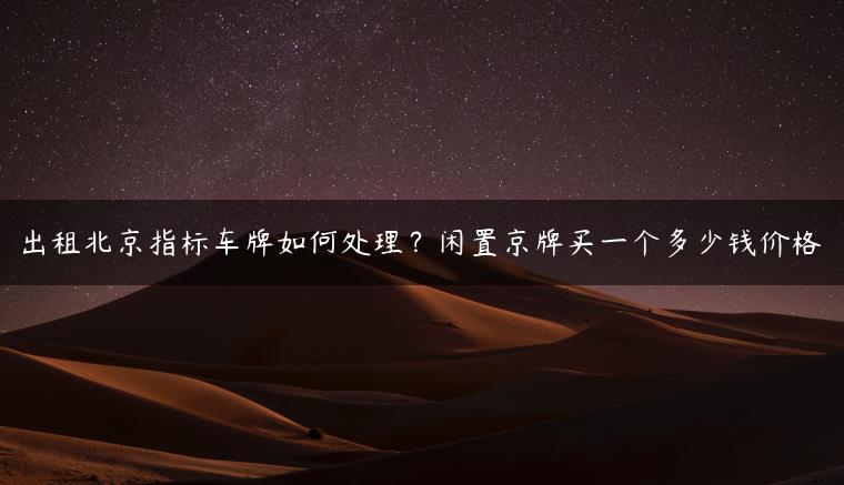 出租北京指标车牌如何处理？闲置京牌买一个多少钱价格