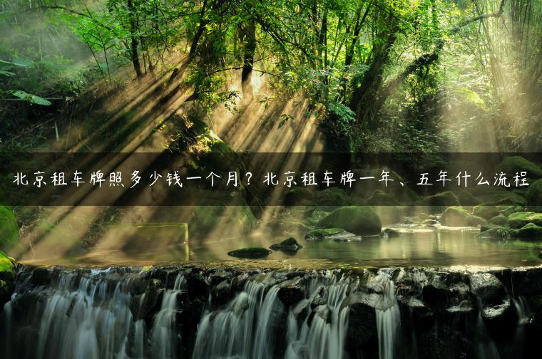北京租车牌照多少钱一个月？北京租车牌一年、五年什么流程