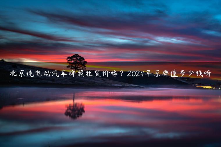 北京纯电动汽车牌照租赁价格？2024年京牌值多少钱呀