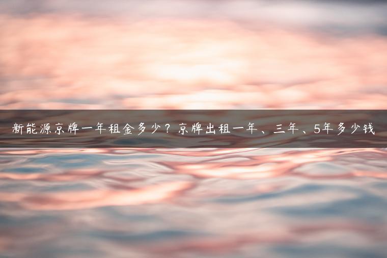 新能源京牌一年租金多少？京牌出租一年、三年、5年多少钱