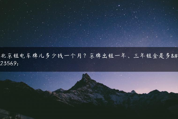 北京租电车牌儿多少钱一个月？京牌出租一年、三年租金是多少