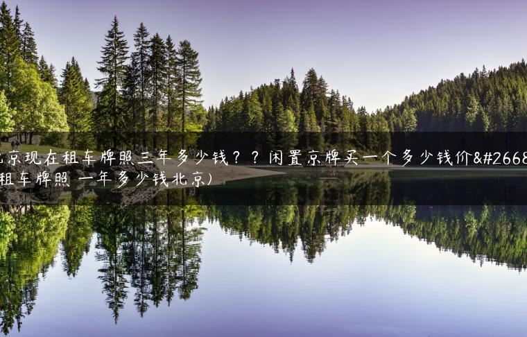 北京现在租车牌照三年多少钱？？闲置京牌买一个多少钱价格(租车牌照 一年多少钱北京)