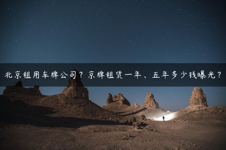 北京租用车牌公司？京牌租赁一年、五年多少钱曝光？