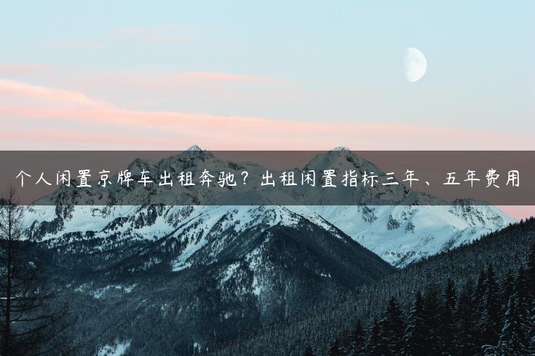个人闲置京牌车出租奔驰？出租闲置指标三年、五年费用
