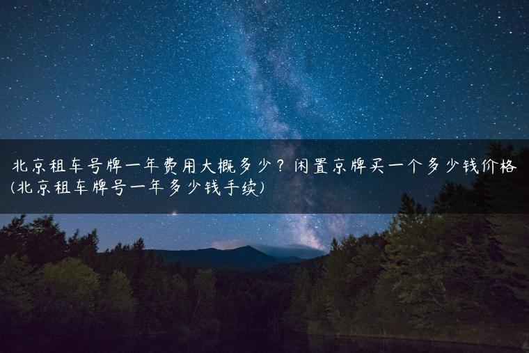 北京租车号牌一年费用大概多少？闲置京牌买一个多少钱价格(北京租车牌号一年多少钱手续)