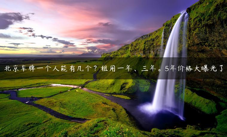 北京车牌一个人能有几个？租用一年、三年。5年价格大曝光了