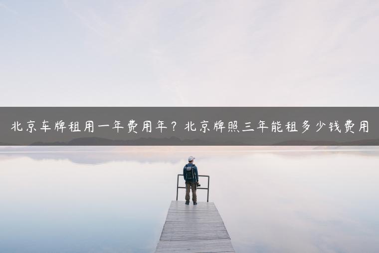 北京车牌租用一年费用年？北京牌照三年能租多少钱费用