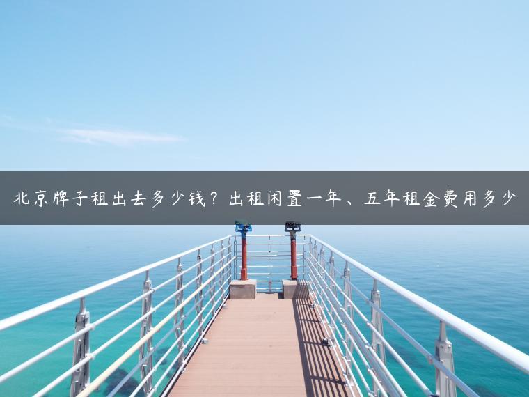 北京牌子租出去多少钱？出租闲置一年、五年租金费用多少