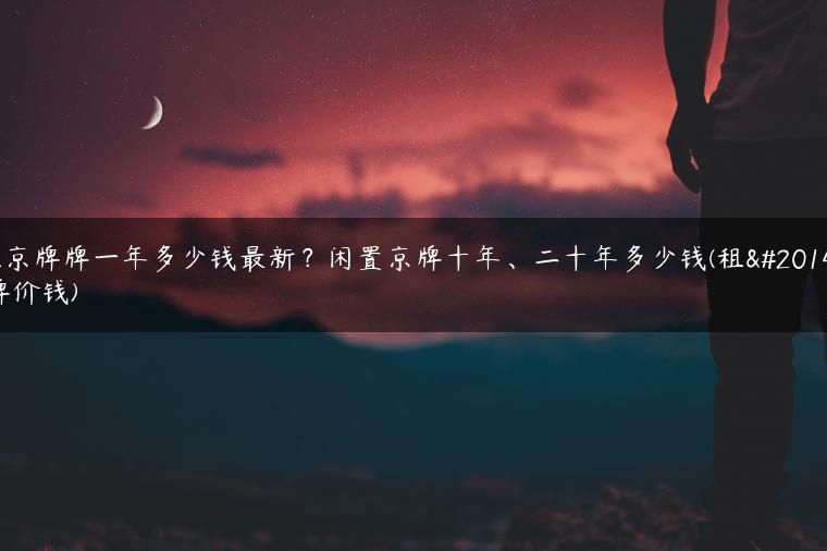 租京牌牌一年多少钱最新？闲置京牌十年、二十年多少钱(租京牌价钱)