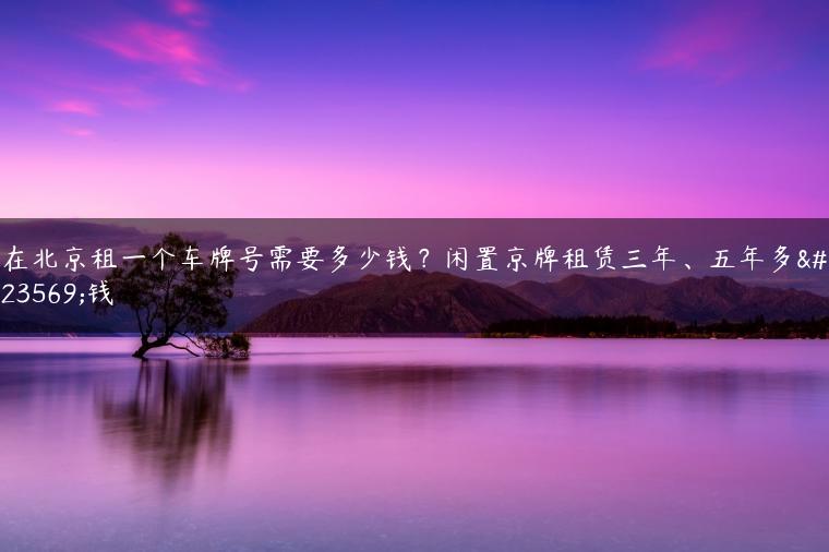 在北京租一个车牌号需要多少钱？闲置京牌租赁三年、五年多少钱