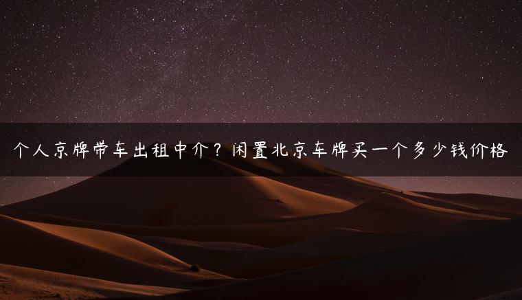 个人京牌带车出租中介？闲置北京车牌买一个多少钱价格