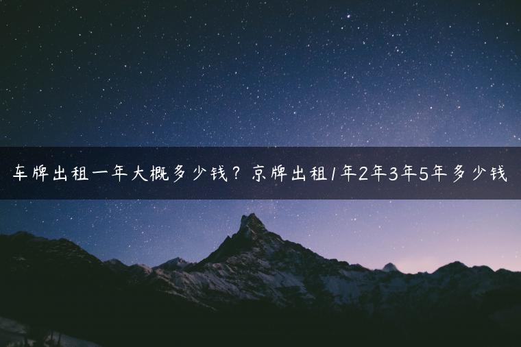 车牌出租一年大概多少钱？京牌出租1年2年3年5年多少钱