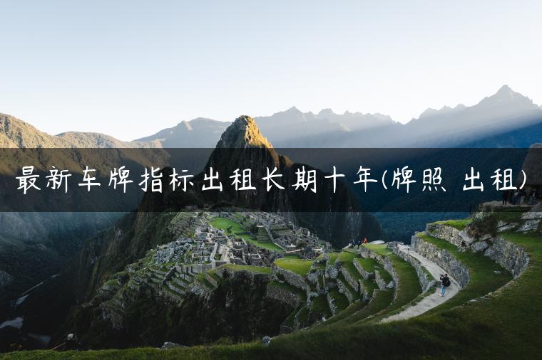 最新车牌指标出租长期十年(牌照 出租)