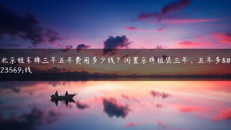 北京租车牌三年五年费用多少钱？闲置京牌租赁三年、五年多少钱