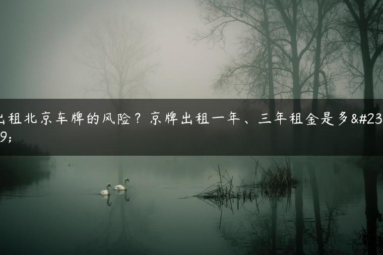 出租北京车牌的风险？京牌出租一年、三年租金是多少-金牌车友