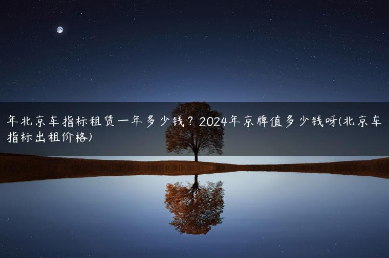 年北京车指标租赁一年多少钱？2024年京牌值多少钱呀(北京车指标出租价格)