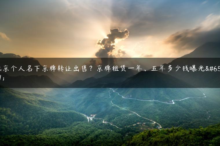 北京个人名下京牌转让出售？京牌租赁一年、五年多少钱曝光？