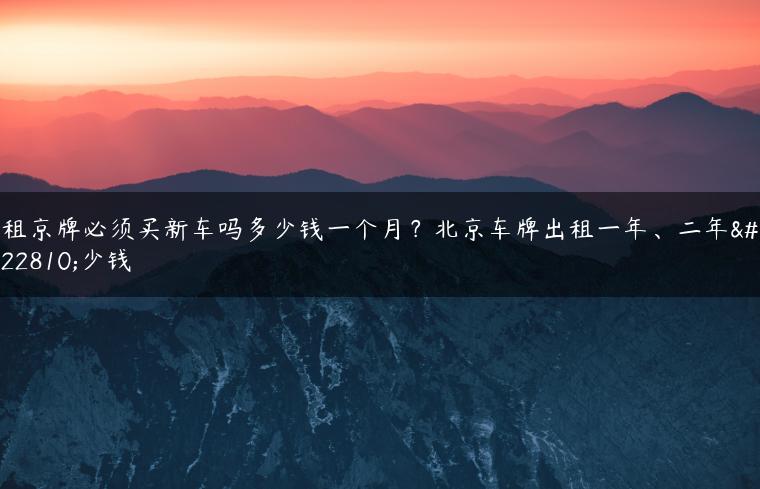 租京牌必须买新车吗多少钱一个月？北京车牌出租一年、二年多少钱