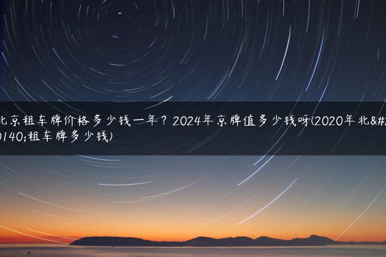 北京租车牌价格多少钱一年？2024年京牌值多少钱呀(2020年北京租车牌多少钱)