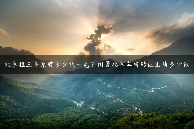 北京租三年京牌多少钱一览？闲置北京车牌转让出售多少钱