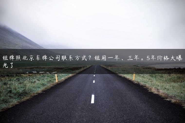 租牌照北京车牌公司联系方式？租用一年、三年。5年价格大曝光了