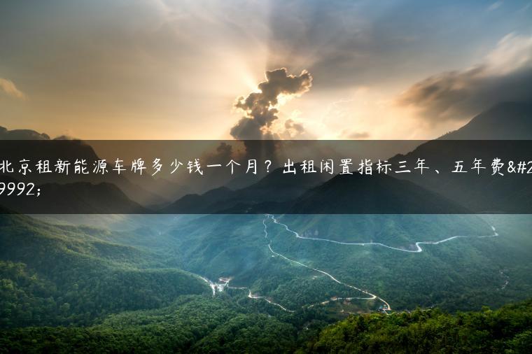 北京租新能源车牌多少钱一个月？出租闲置指标三年、五年费用
