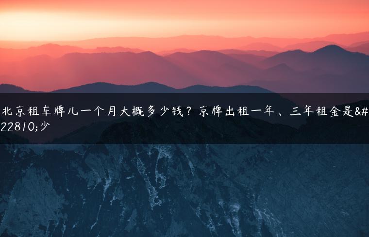 北京租车牌儿一个月大概多少钱？京牌出租一年、三年租金是多少