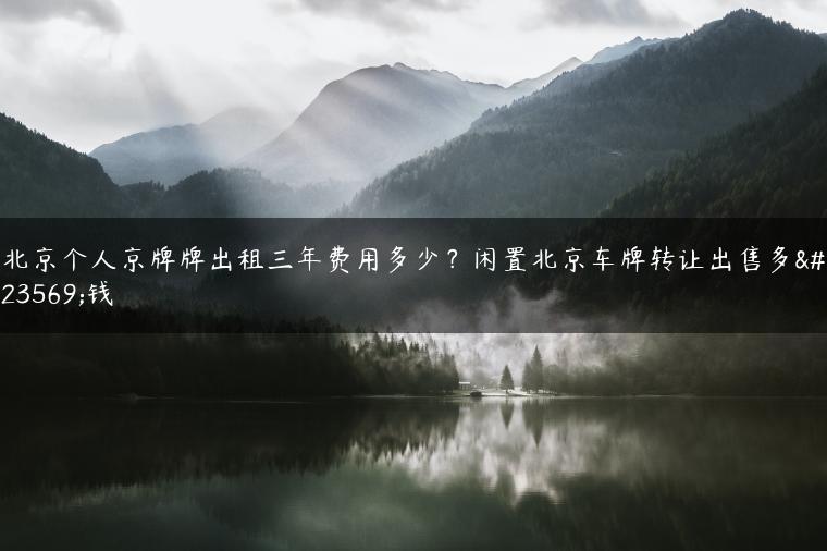 北京个人京牌牌出租三年费用多少？闲置北京车牌转让出售多少钱