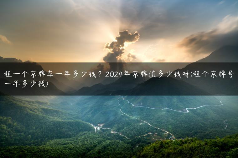 租一个京牌车一年多少钱？2024年京牌值多少钱呀(租个京牌号一年多少钱)