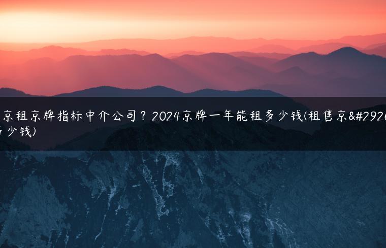 北京租京牌指标中介公司？2024京牌一年能租多少钱(租售京牌多少钱)