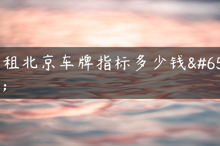 出租北京车牌指标多少钱？