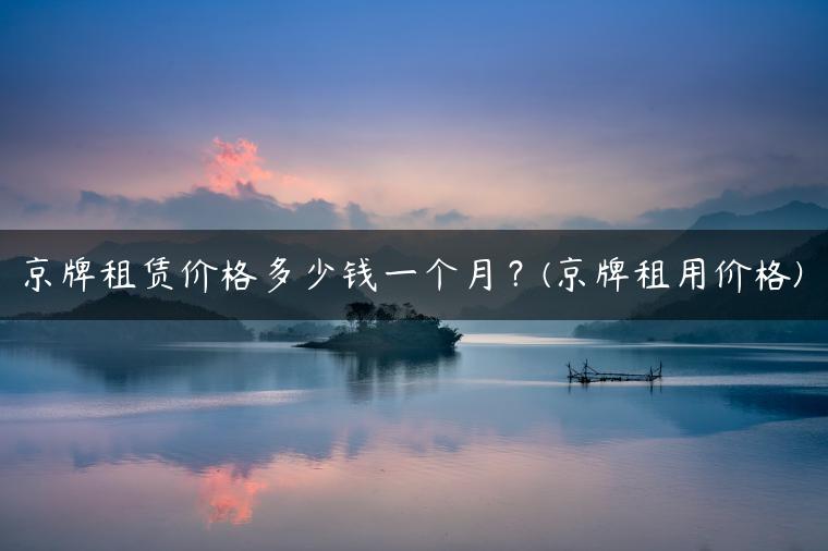 京牌租赁价格多少钱一个月？(京牌租用价格)