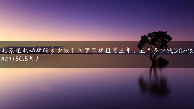 北京租电动牌照多少钱？闲置京牌租赁三年、五年多少钱(2024年5月）