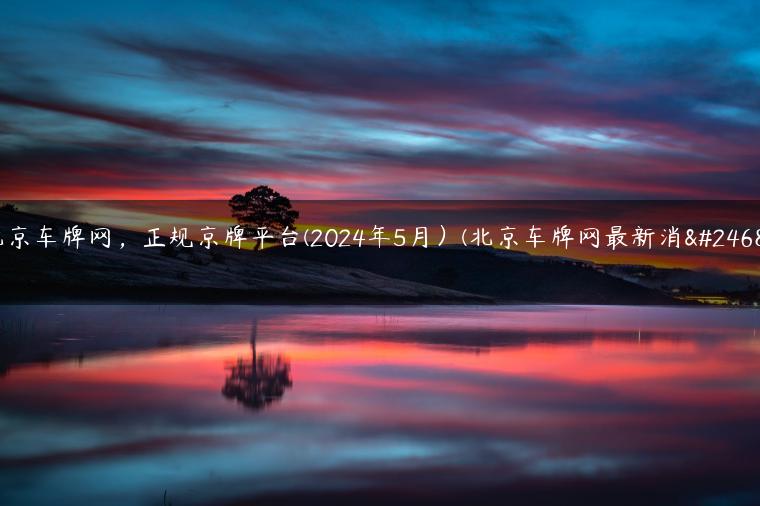北京车牌网，正规京牌平台(2024年5月）(北京车牌网最新消息)