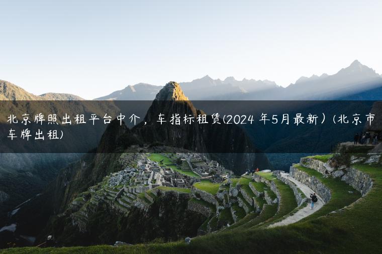 北京牌照出租平台中介，车指标租赁(2024 年5月最新）(北京市车牌出租)
