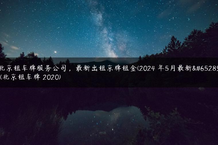 北京租车牌服务公司，最新出租京牌租金(2024 年5月最新）(北京租车牌 2020)
