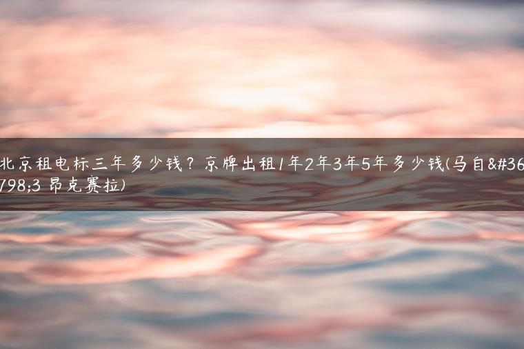 北京租电标三年多少钱？京牌出租1年2年3年5年多少钱(马自达3 昂克赛拉)