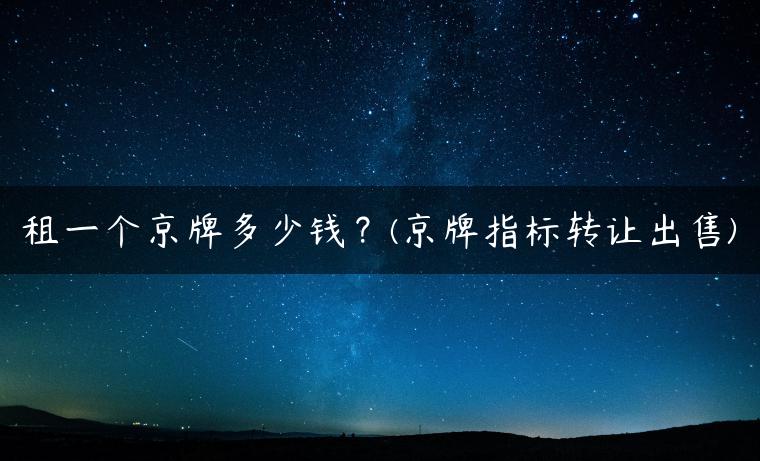 租一个京牌多少钱？(京牌指标转让出售)