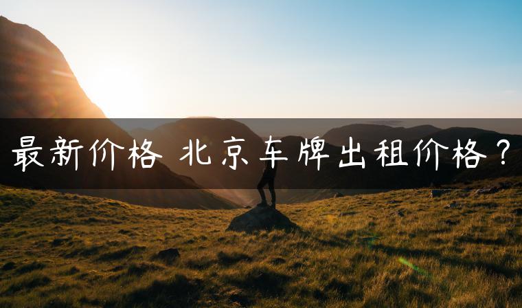 最新价格 北京车牌出租价格？