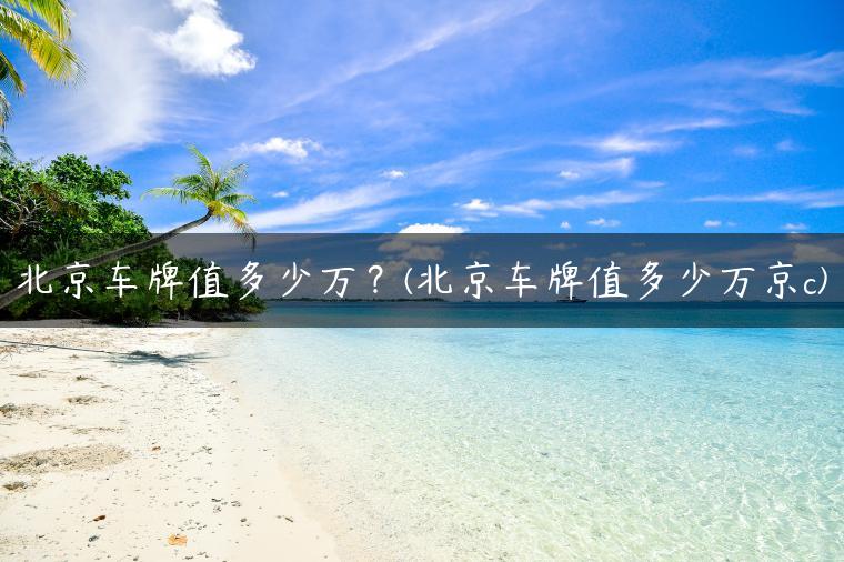北京车牌值多少万？(北京车牌值多少万京c)