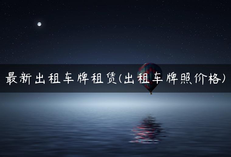 最新出租车牌租赁(出租车牌照价格)