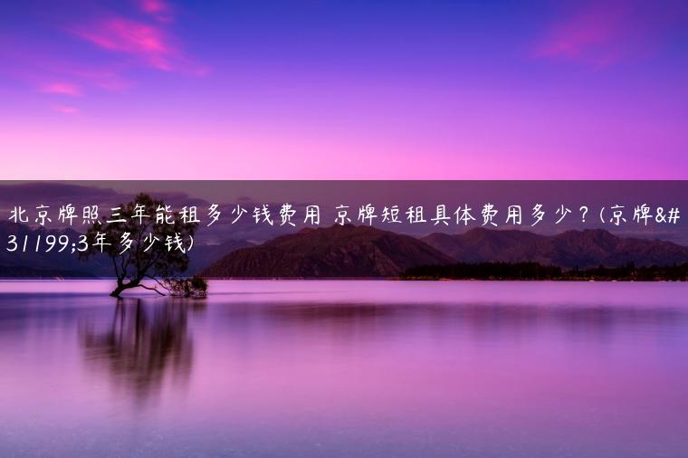 北京牌照三年能租多少钱费用 京牌短租具体费用多少？(京牌租3年多少钱)