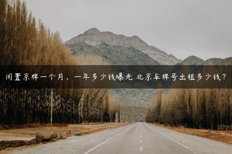 闲置京牌一个月、一年多少钱曝光 北京车牌号出租多少钱？