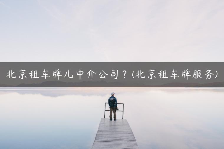 北京租车牌儿中介公司？(北京租车牌服务)