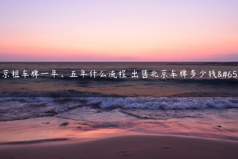 北京租车牌一年、五年什么流程 出售北京车牌多少钱？