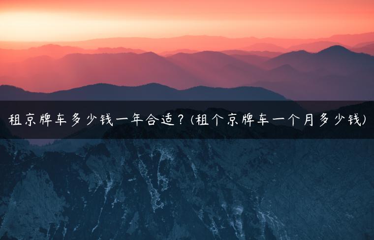 租京牌车多少钱一年合适？(租个京牌车一个月多少钱)