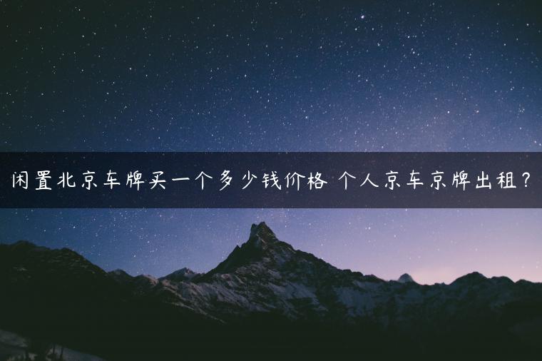 闲置北京车牌买一个多少钱价格 个人京车京牌出租？