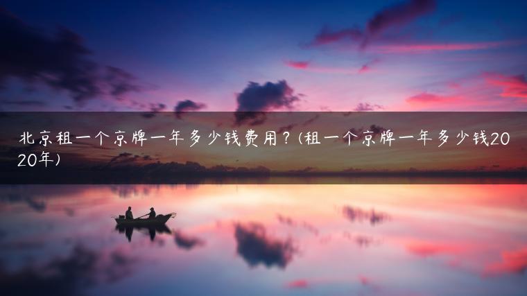 北京租一个京牌一年多少钱费用？(租一个京牌一年多少钱2020年)